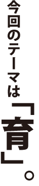 テーマは「育」